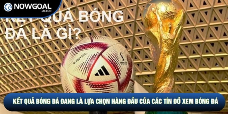 Kết quả bóng đá đang là lựa chọn hàng đầu của các tín đồ xem bóng đá